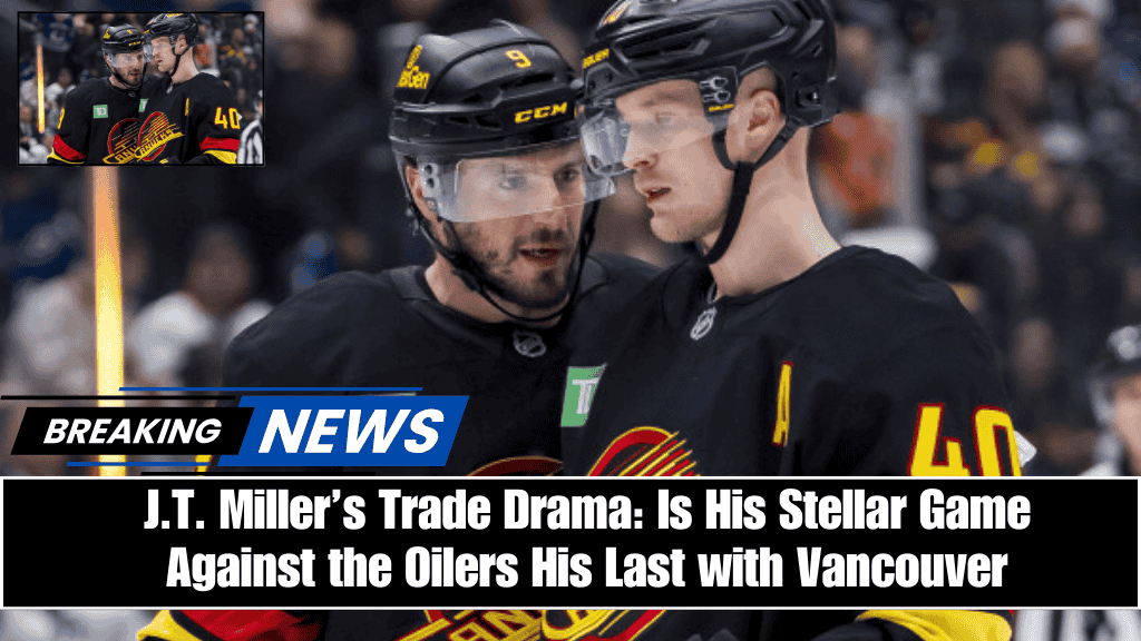 J.T. Miller’s Trade Drama Is His Stellar Game Against the Oilers His Last with Vancouver